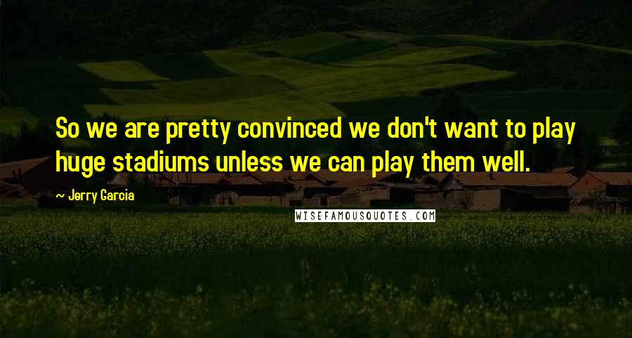 Jerry Garcia Quotes: So we are pretty convinced we don't want to play huge stadiums unless we can play them well.