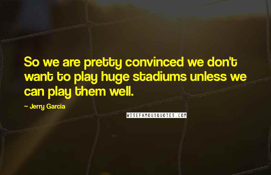 Jerry Garcia Quotes: So we are pretty convinced we don't want to play huge stadiums unless we can play them well.