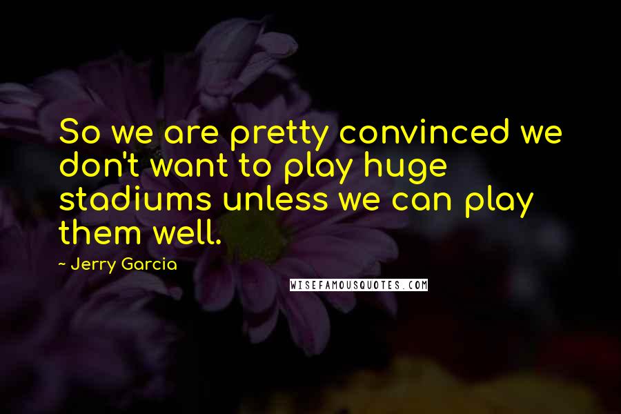 Jerry Garcia Quotes: So we are pretty convinced we don't want to play huge stadiums unless we can play them well.