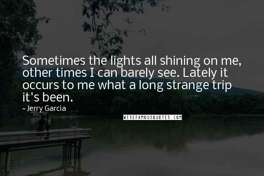 Jerry Garcia Quotes: Sometimes the lights all shining on me, other times I can barely see. Lately it occurs to me what a long strange trip it's been.