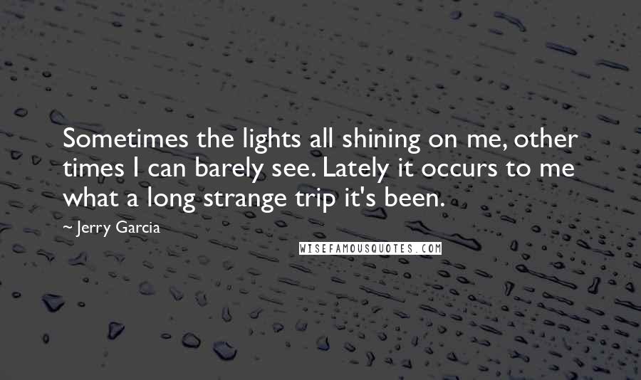 Jerry Garcia Quotes: Sometimes the lights all shining on me, other times I can barely see. Lately it occurs to me what a long strange trip it's been.