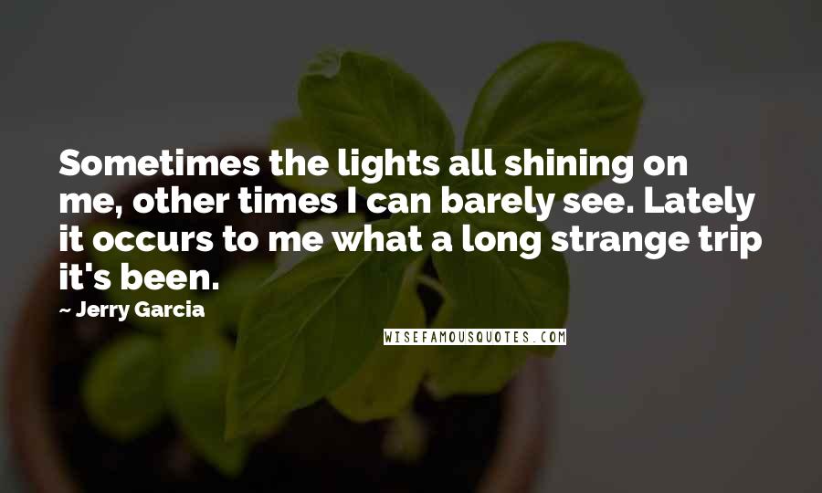 Jerry Garcia Quotes: Sometimes the lights all shining on me, other times I can barely see. Lately it occurs to me what a long strange trip it's been.