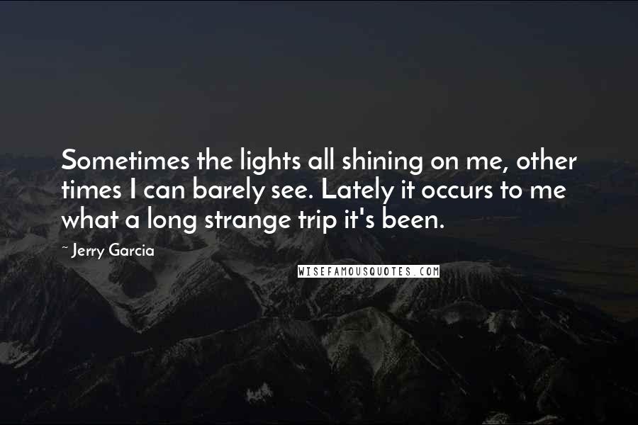 Jerry Garcia Quotes: Sometimes the lights all shining on me, other times I can barely see. Lately it occurs to me what a long strange trip it's been.