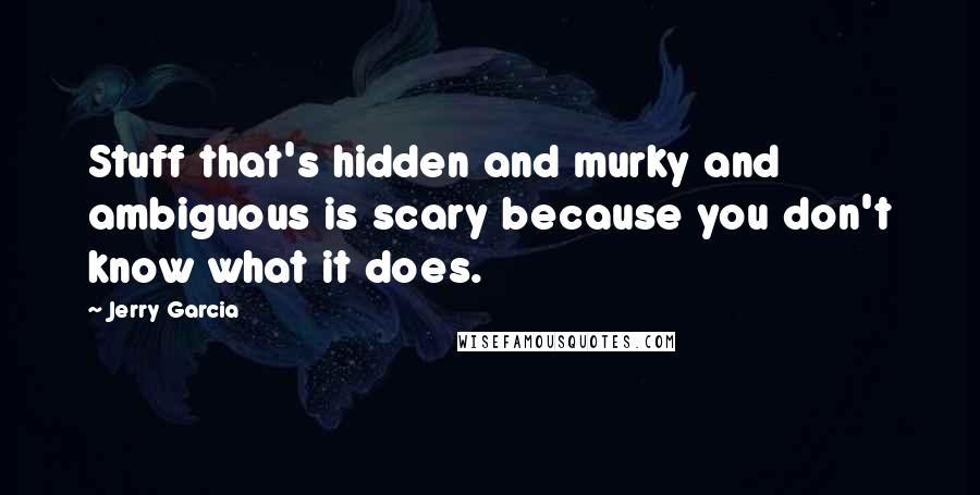 Jerry Garcia Quotes: Stuff that's hidden and murky and ambiguous is scary because you don't know what it does.