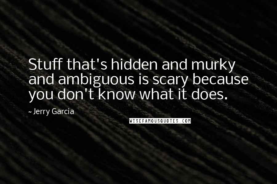 Jerry Garcia Quotes: Stuff that's hidden and murky and ambiguous is scary because you don't know what it does.