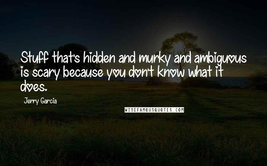 Jerry Garcia Quotes: Stuff that's hidden and murky and ambiguous is scary because you don't know what it does.