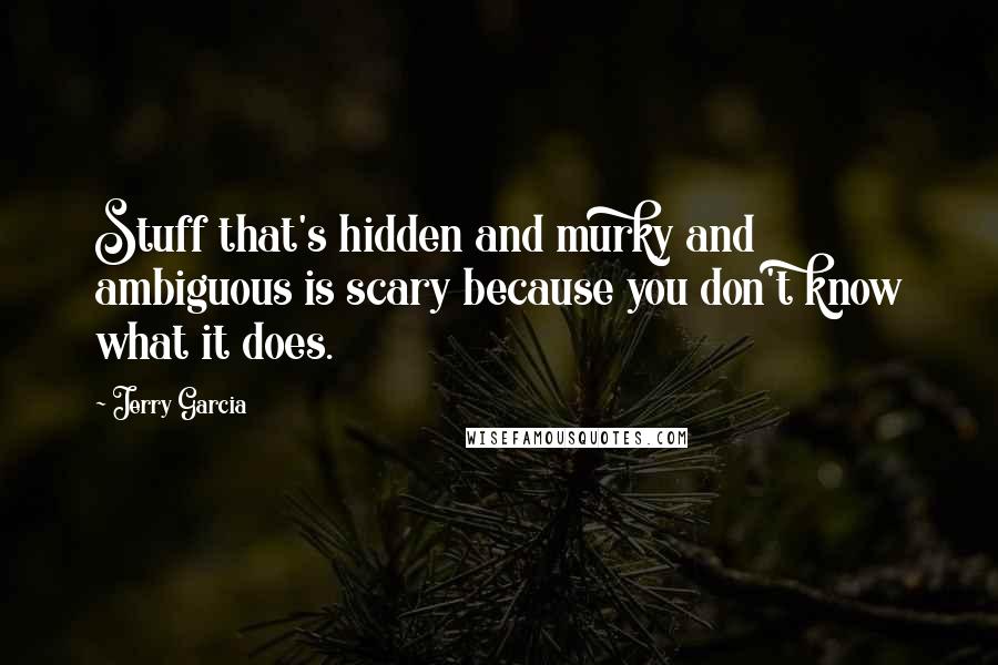 Jerry Garcia Quotes: Stuff that's hidden and murky and ambiguous is scary because you don't know what it does.