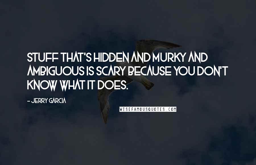 Jerry Garcia Quotes: Stuff that's hidden and murky and ambiguous is scary because you don't know what it does.