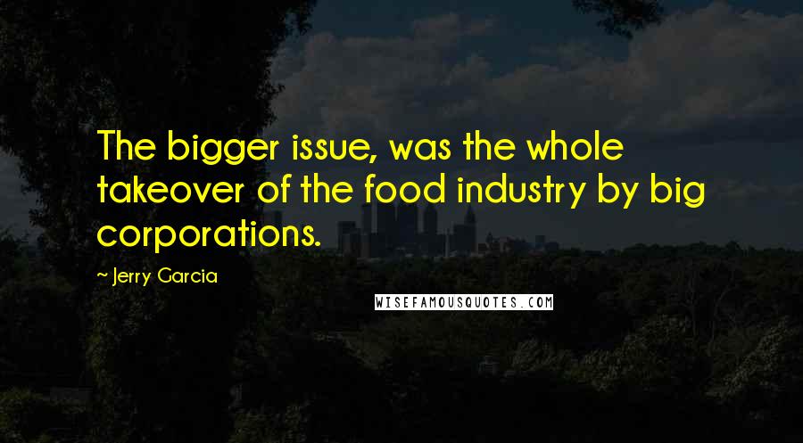 Jerry Garcia Quotes: The bigger issue, was the whole takeover of the food industry by big corporations.