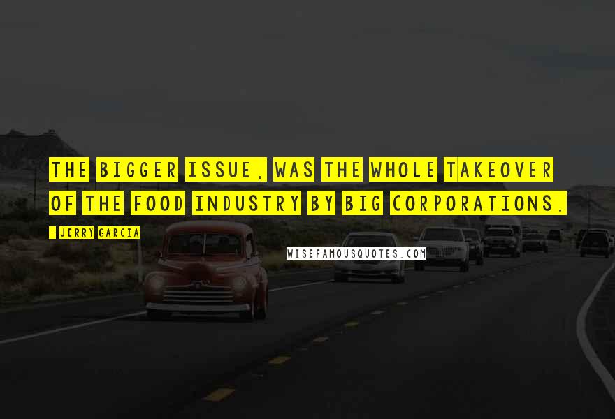 Jerry Garcia Quotes: The bigger issue, was the whole takeover of the food industry by big corporations.