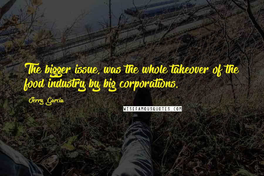 Jerry Garcia Quotes: The bigger issue, was the whole takeover of the food industry by big corporations.