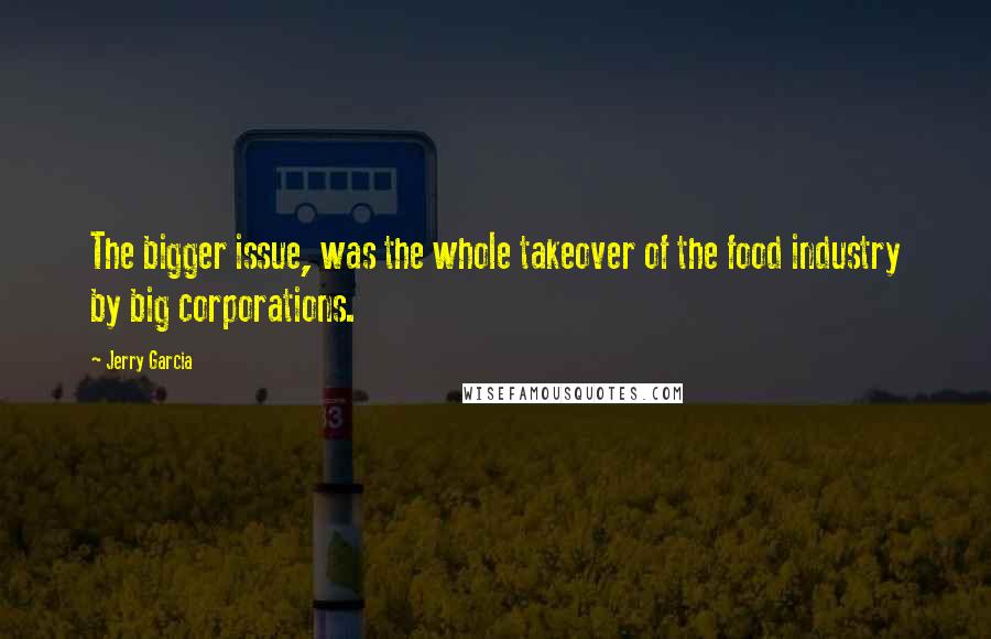 Jerry Garcia Quotes: The bigger issue, was the whole takeover of the food industry by big corporations.