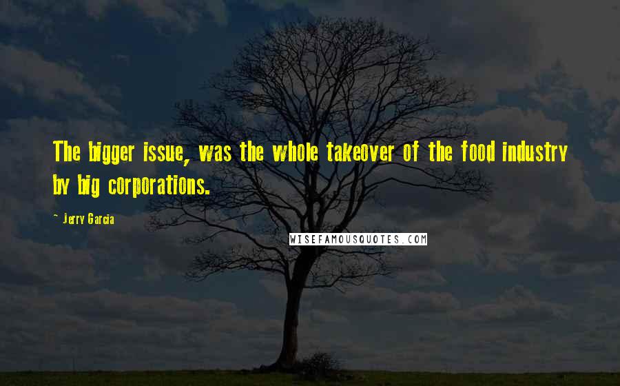 Jerry Garcia Quotes: The bigger issue, was the whole takeover of the food industry by big corporations.