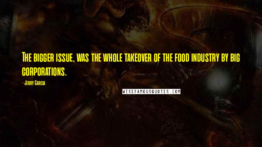 Jerry Garcia Quotes: The bigger issue, was the whole takeover of the food industry by big corporations.