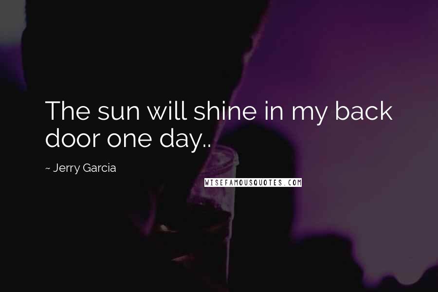 Jerry Garcia Quotes: The sun will shine in my back door one day..