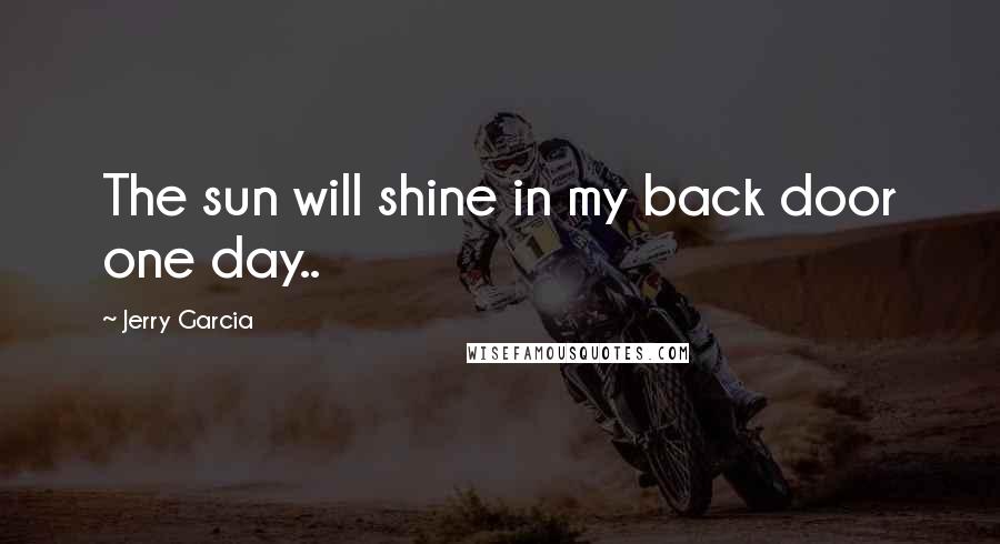 Jerry Garcia Quotes: The sun will shine in my back door one day..