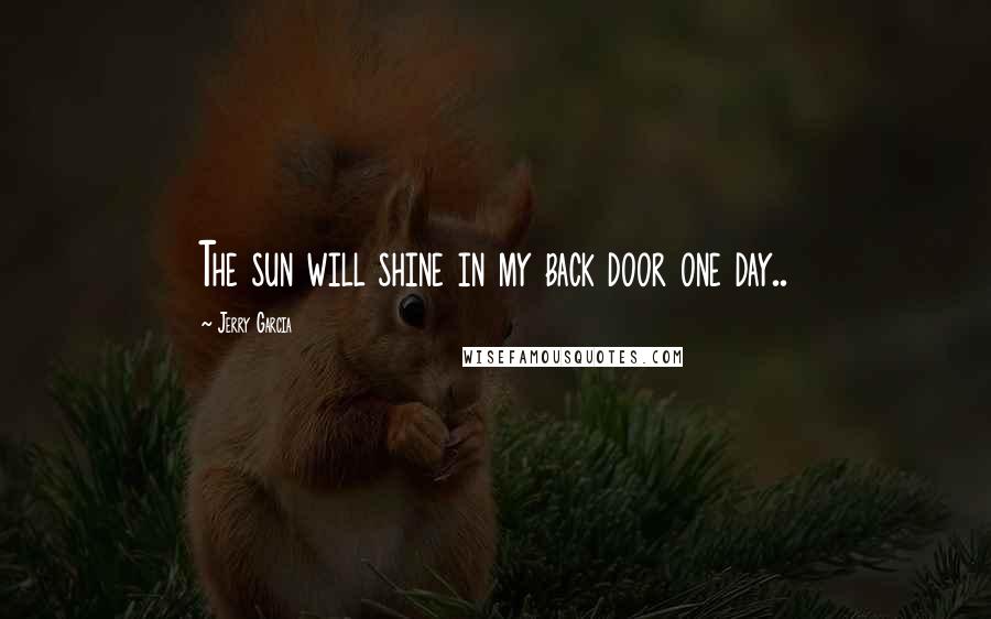 Jerry Garcia Quotes: The sun will shine in my back door one day..