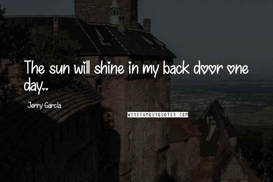 Jerry Garcia Quotes: The sun will shine in my back door one day..