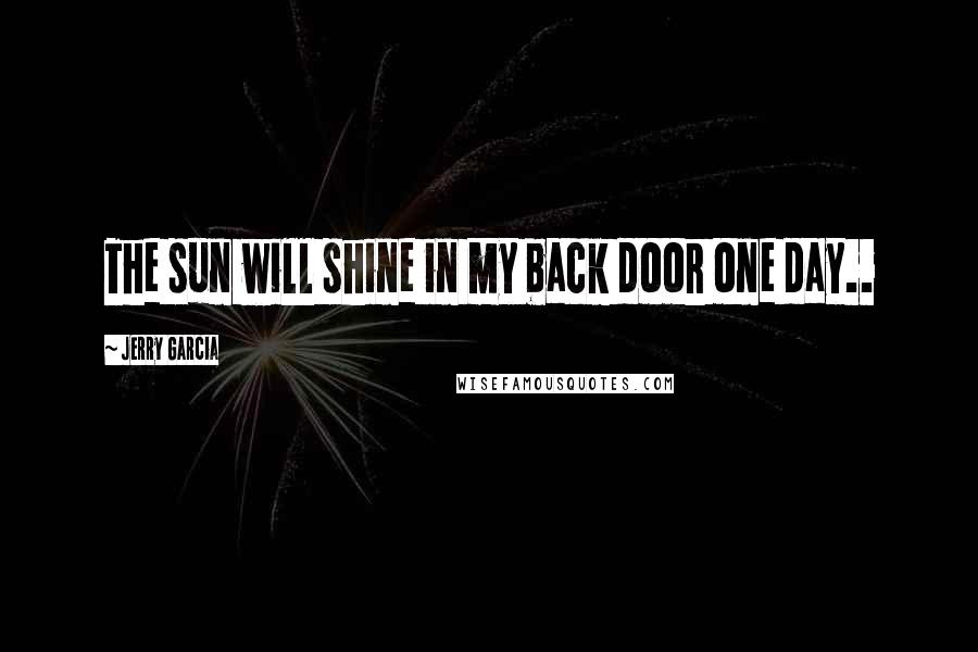 Jerry Garcia Quotes: The sun will shine in my back door one day..