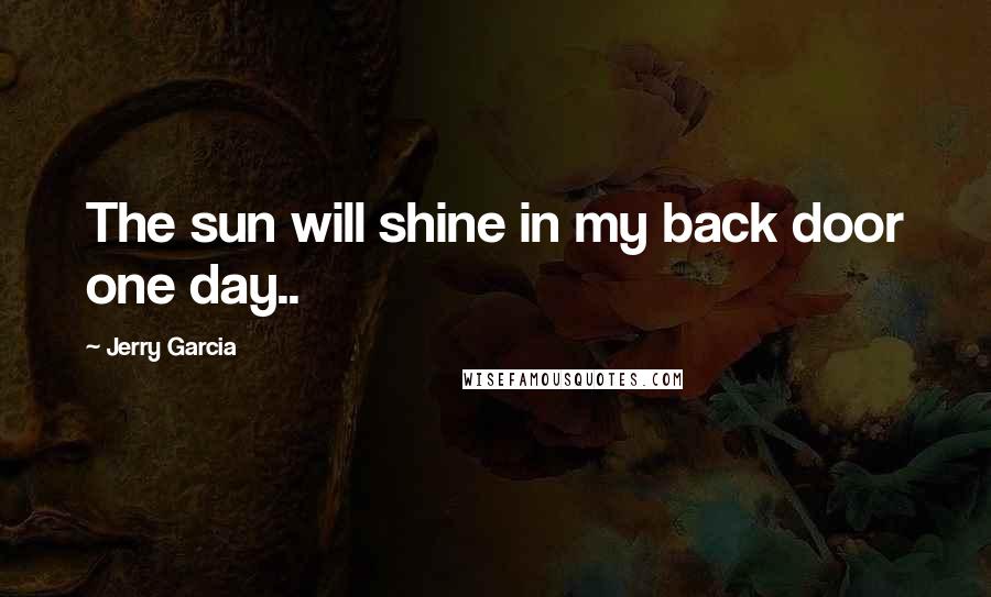 Jerry Garcia Quotes: The sun will shine in my back door one day..