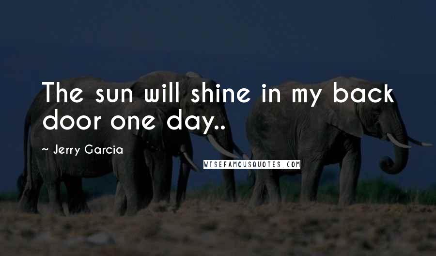 Jerry Garcia Quotes: The sun will shine in my back door one day..