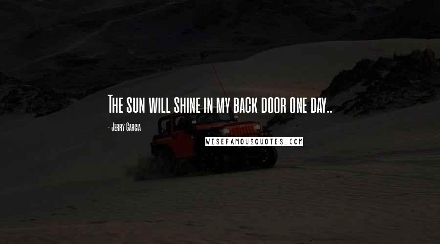 Jerry Garcia Quotes: The sun will shine in my back door one day..