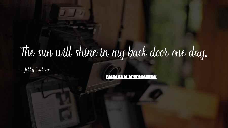 Jerry Garcia Quotes: The sun will shine in my back door one day..