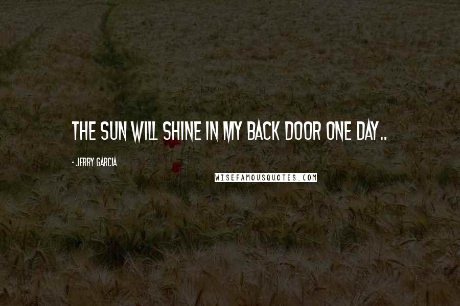 Jerry Garcia Quotes: The sun will shine in my back door one day..