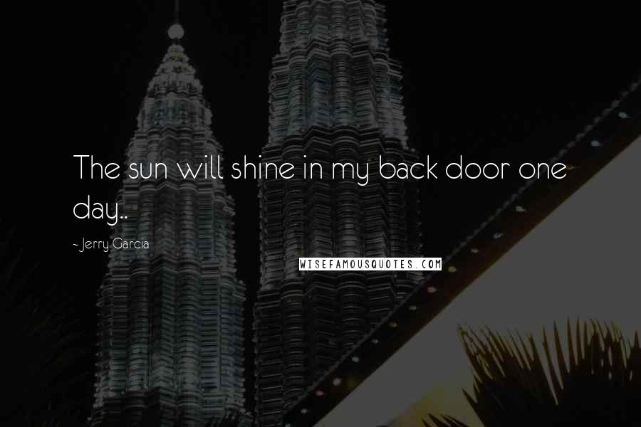 Jerry Garcia Quotes: The sun will shine in my back door one day..