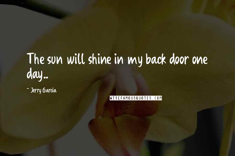 Jerry Garcia Quotes: The sun will shine in my back door one day..