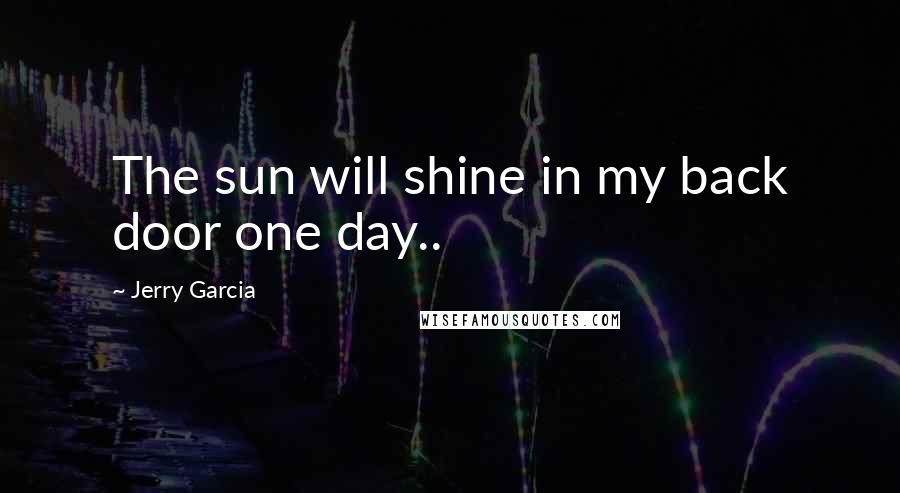 Jerry Garcia Quotes: The sun will shine in my back door one day..