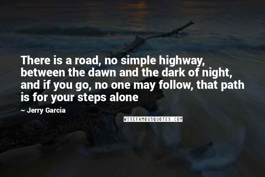 Jerry Garcia Quotes: There is a road, no simple highway, between the dawn and the dark of night, and if you go, no one may follow, that path is for your steps alone