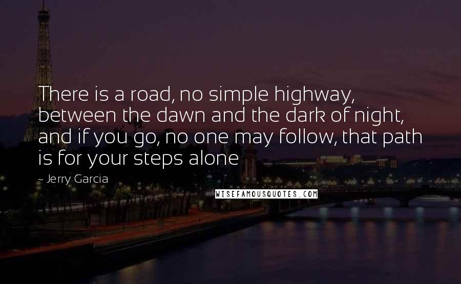 Jerry Garcia Quotes: There is a road, no simple highway, between the dawn and the dark of night, and if you go, no one may follow, that path is for your steps alone