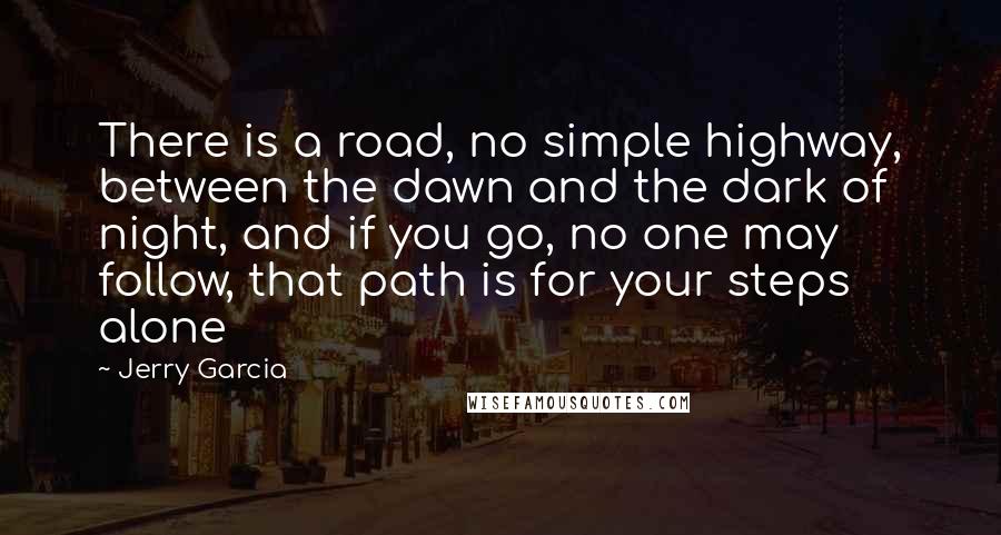 Jerry Garcia Quotes: There is a road, no simple highway, between the dawn and the dark of night, and if you go, no one may follow, that path is for your steps alone