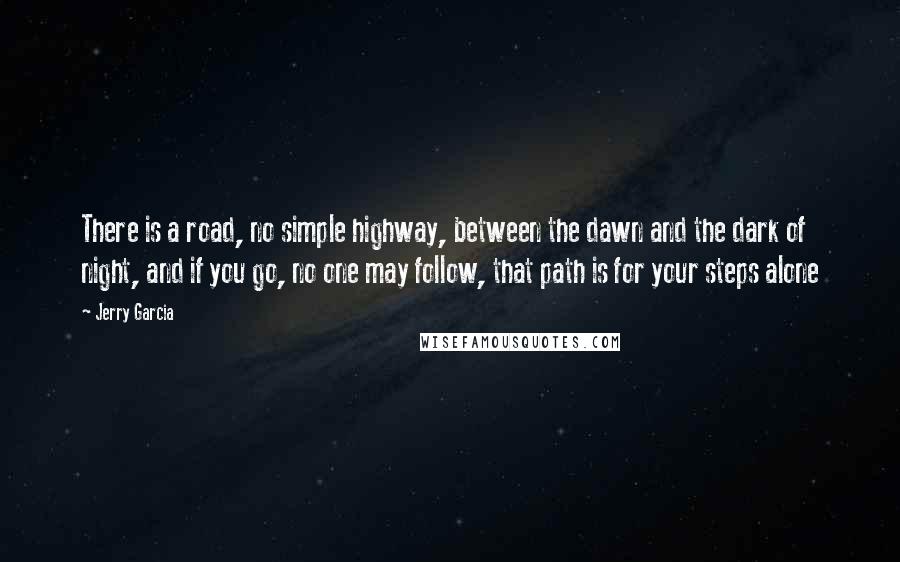 Jerry Garcia Quotes: There is a road, no simple highway, between the dawn and the dark of night, and if you go, no one may follow, that path is for your steps alone