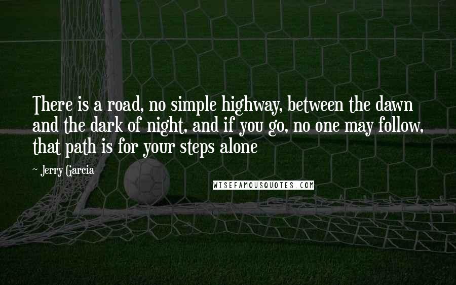 Jerry Garcia Quotes: There is a road, no simple highway, between the dawn and the dark of night, and if you go, no one may follow, that path is for your steps alone