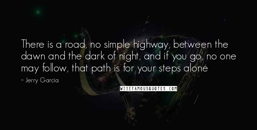 Jerry Garcia Quotes: There is a road, no simple highway, between the dawn and the dark of night, and if you go, no one may follow, that path is for your steps alone