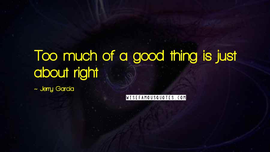 Jerry Garcia Quotes: Too much of a good thing is just about right