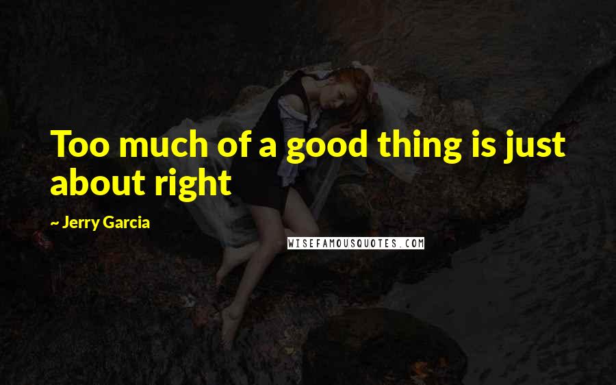 Jerry Garcia Quotes: Too much of a good thing is just about right