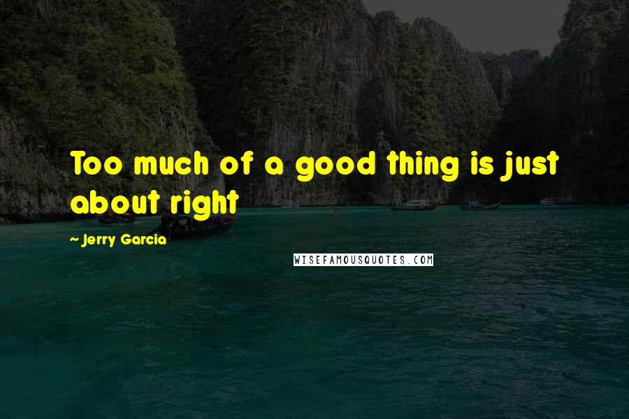 Jerry Garcia Quotes: Too much of a good thing is just about right