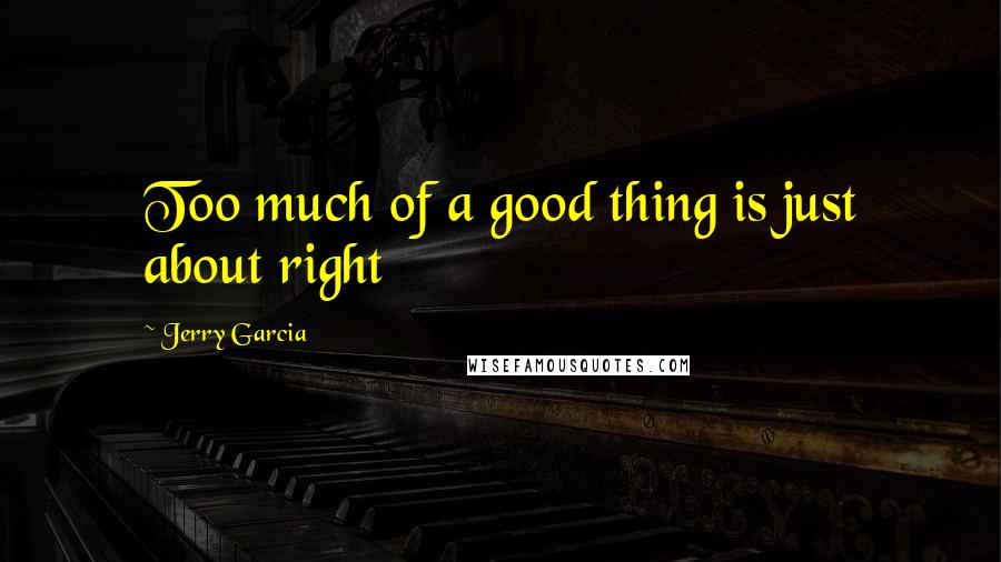 Jerry Garcia Quotes: Too much of a good thing is just about right