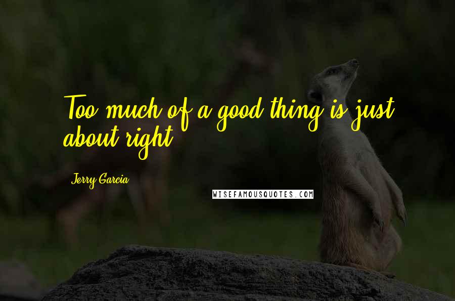 Jerry Garcia Quotes: Too much of a good thing is just about right