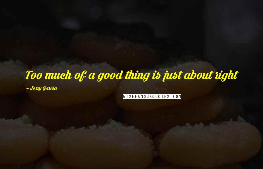 Jerry Garcia Quotes: Too much of a good thing is just about right