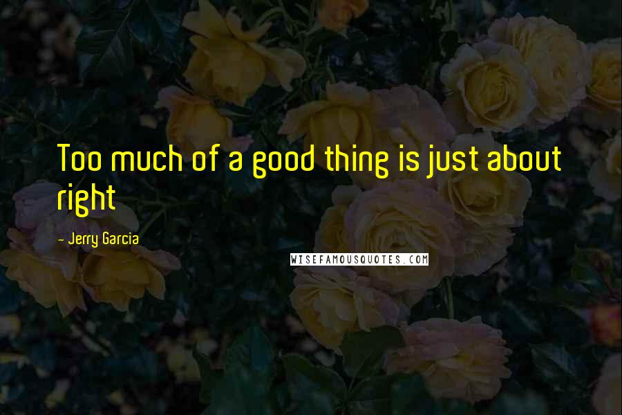 Jerry Garcia Quotes: Too much of a good thing is just about right