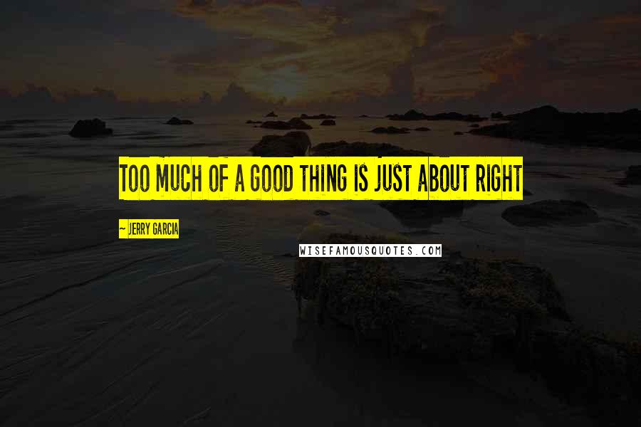 Jerry Garcia Quotes: Too much of a good thing is just about right