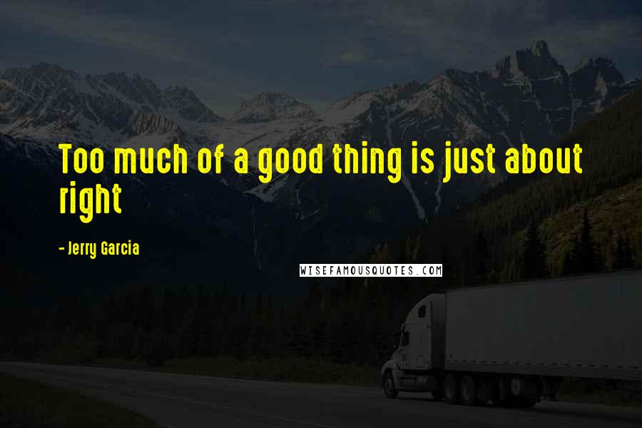 Jerry Garcia Quotes: Too much of a good thing is just about right