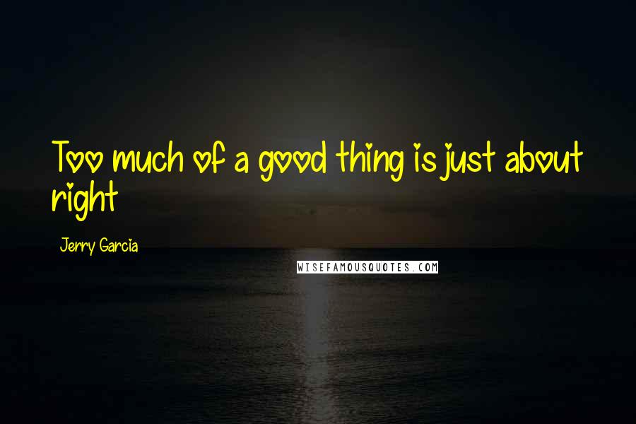 Jerry Garcia Quotes: Too much of a good thing is just about right