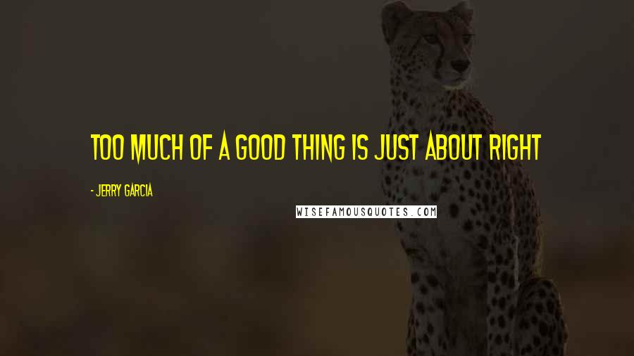 Jerry Garcia Quotes: Too much of a good thing is just about right