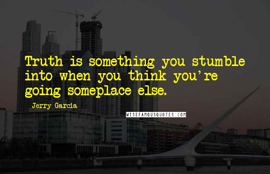 Jerry Garcia Quotes: Truth is something you stumble into when you think you're going someplace else.