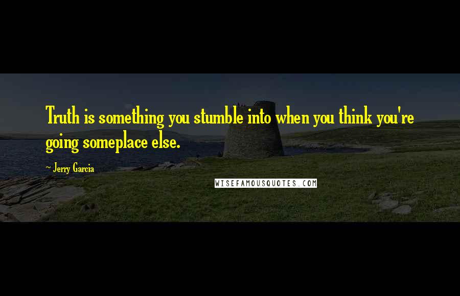 Jerry Garcia Quotes: Truth is something you stumble into when you think you're going someplace else.